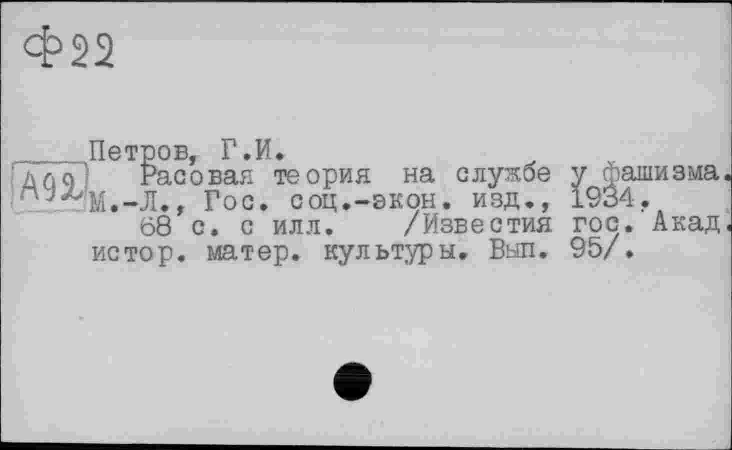 ﻿Ф22
,____,1167202, Г. И.
Гдлїїі Расовая теория на службе у фашизма. ■ Ч^зМ.-Л., Гос. соц.-экон, изд., 1934,
68 с. с илл. /Известия гос. Акад.
истор. матер, культуры. Вып. 95/.